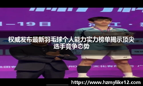 权威发布最新羽毛球个人能力实力榜单揭示顶尖选手竞争态势