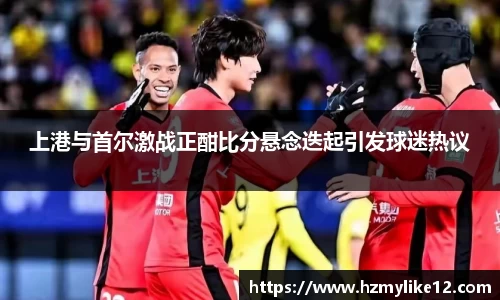 上港与首尔激战正酣比分悬念迭起引发球迷热议