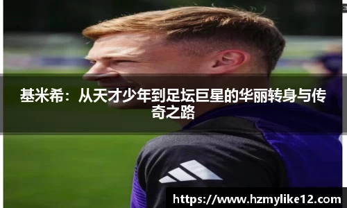 基米希：从天才少年到足坛巨星的华丽转身与传奇之路