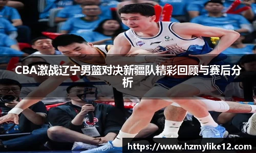 CBA激战辽宁男篮对决新疆队精彩回顾与赛后分析
