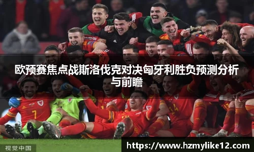 欧预赛焦点战斯洛伐克对决匈牙利胜负预测分析与前瞻