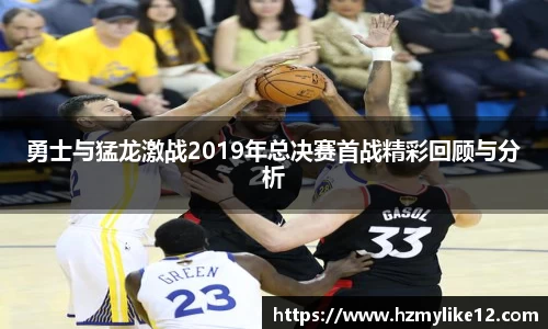 勇士与猛龙激战2019年总决赛首战精彩回顾与分析