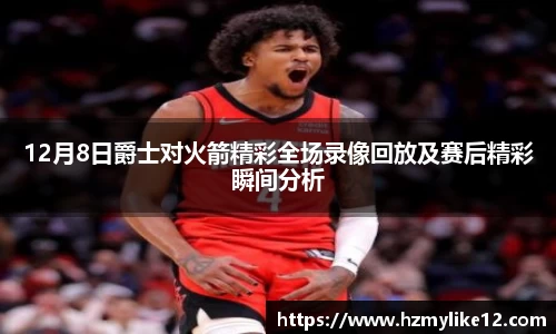 12月8日爵士对火箭精彩全场录像回放及赛后精彩瞬间分析