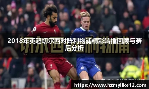 2018年英超切尔西对阵利物浦精彩转播回顾与赛后分析