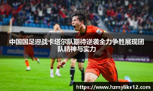 中国国足迎战卡塔尔队期待逆袭全力争胜展现团队精神与实力