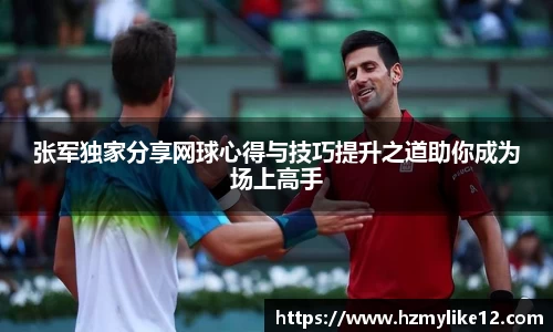 张军独家分享网球心得与技巧提升之道助你成为场上高手
