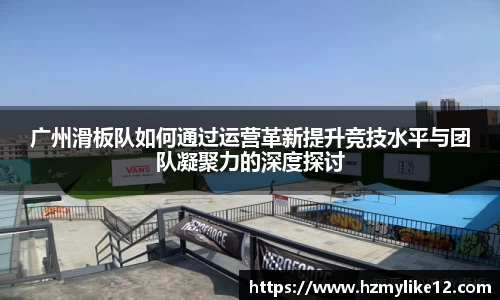 广州滑板队如何通过运营革新提升竞技水平与团队凝聚力的深度探讨
